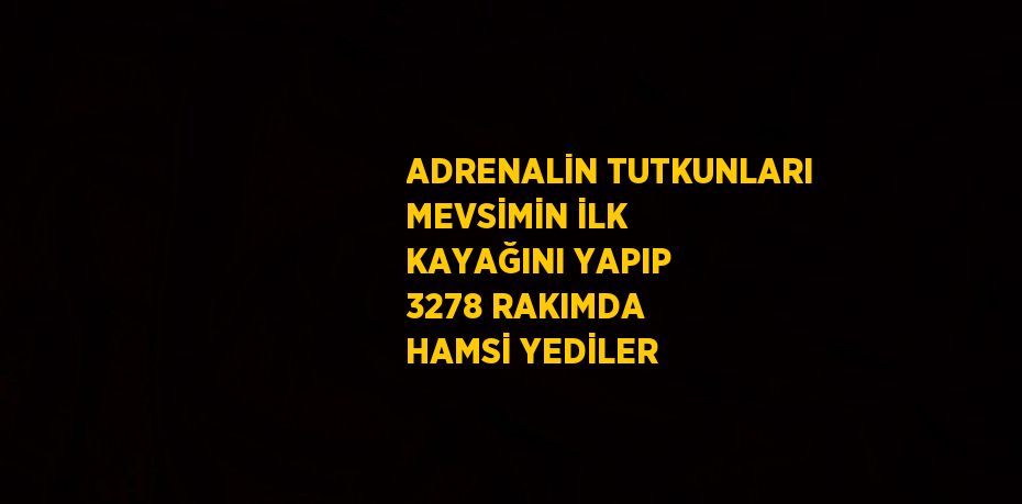 ADRENALİN TUTKUNLARI MEVSİMİN İLK KAYAĞINI YAPIP 3278 RAKIMDA HAMSİ YEDİLER