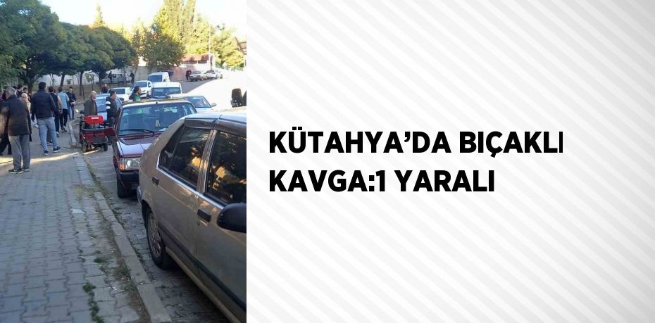 KÜTAHYA’DA BIÇAKLI KAVGA:1 YARALI