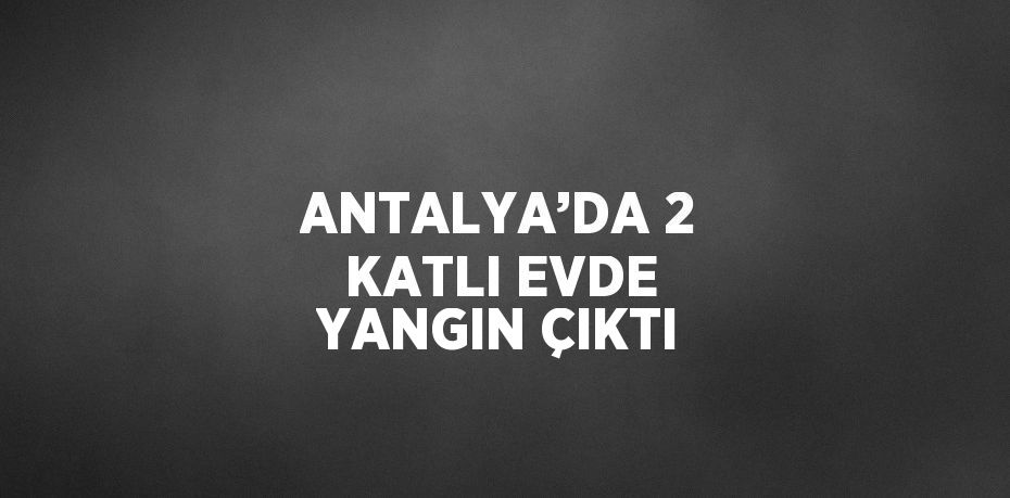 ANTALYA’DA 2 KATLI EVDE YANGIN ÇIKTI