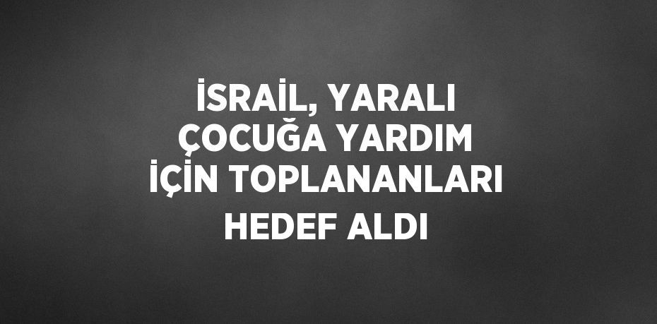 İSRAİL, YARALI ÇOCUĞA YARDIM İÇİN TOPLANANLARI HEDEF ALDI