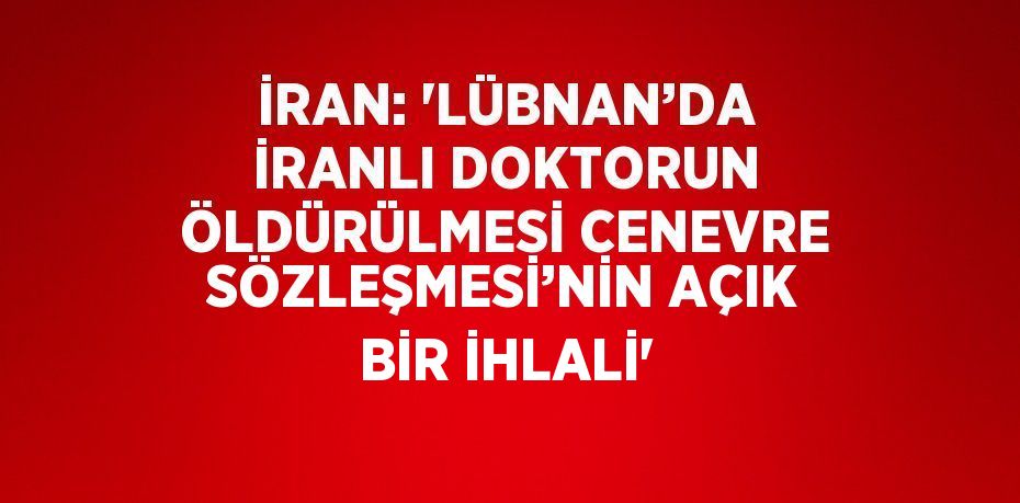 İRAN: 'LÜBNAN’DA İRANLI DOKTORUN ÖLDÜRÜLMESİ CENEVRE SÖZLEŞMESİ’NİN AÇIK BİR İHLALİ'