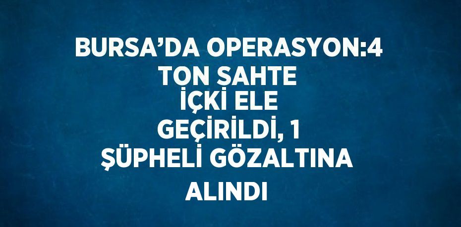 BURSA’DA OPERASYON:4 TON SAHTE İÇKİ ELE GEÇİRİLDİ, 1 ŞÜPHELİ GÖZALTINA ALINDI