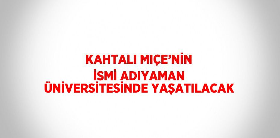 KAHTALI MIÇE’NİN İSMİ ADIYAMAN ÜNİVERSİTESİNDE YAŞATILACAK