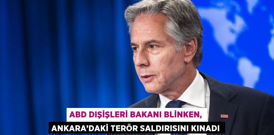 ABD DIŞİŞLERİ BAKANI BLİNKEN, ANKARA’DAKİ TERÖR SALDIRISINI KINADI