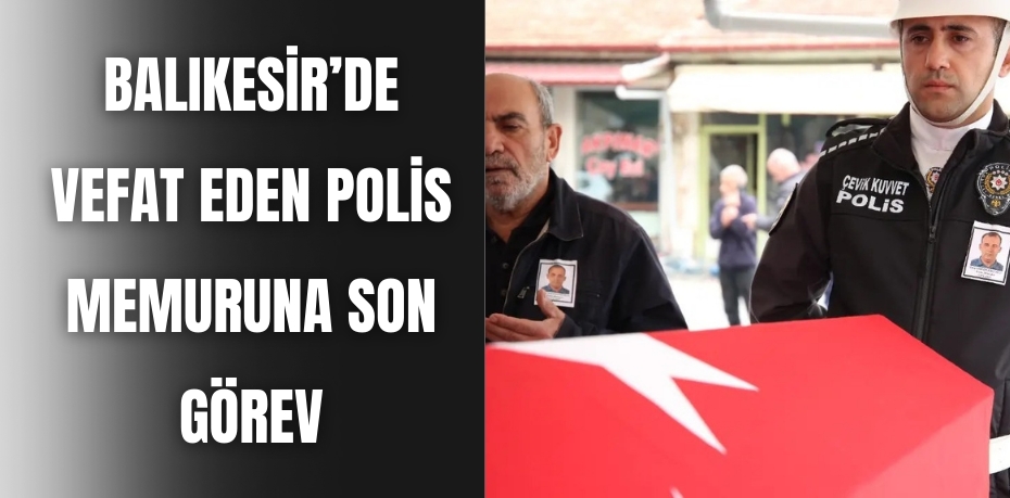 Balıkesir’de vefat eden polis memuruna son görev