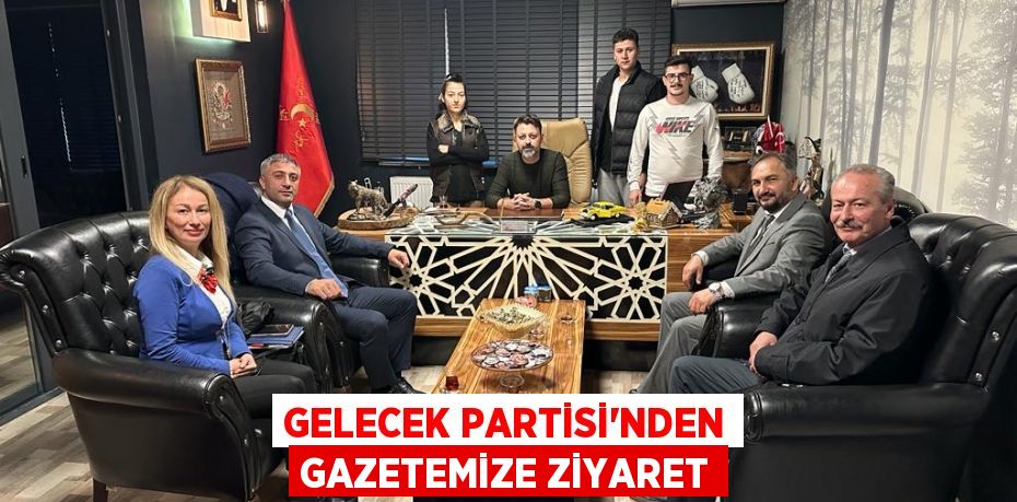 GELECEK PARTİSİ’NDEN GAZETEMİZE ZİYARET