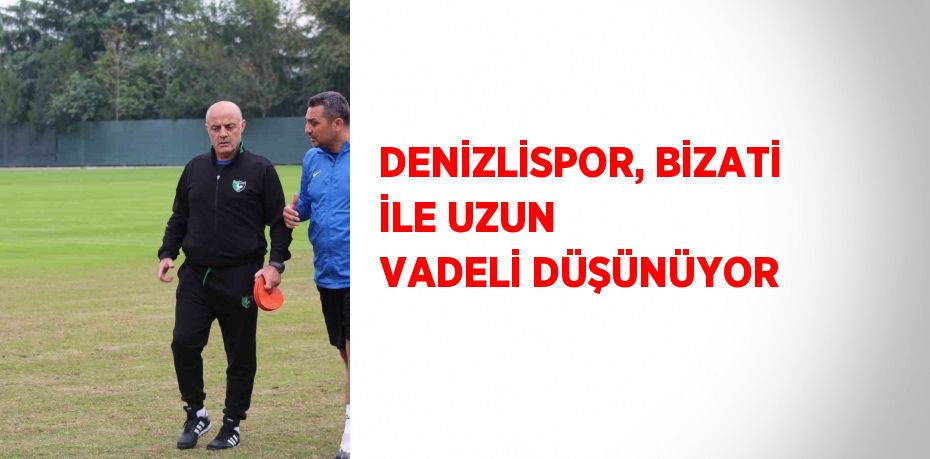 DENİZLİSPOR, BİZATİ İLE UZUN VADELİ DÜŞÜNÜYOR