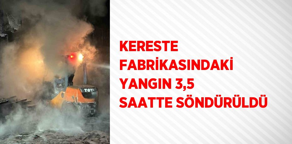 KERESTE FABRİKASINDAKİ YANGIN 3,5 SAATTE SÖNDÜRÜLDÜ