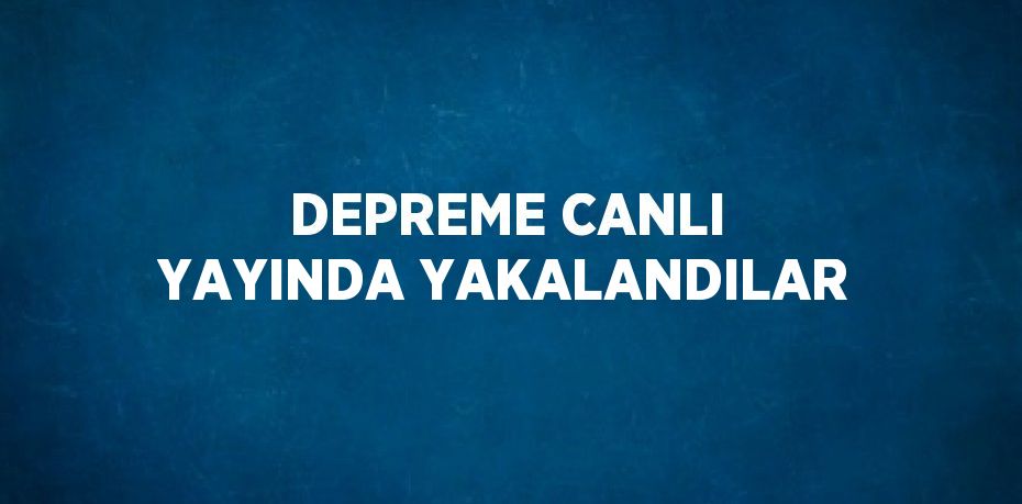 DEPREME CANLI YAYINDA YAKALANDILAR