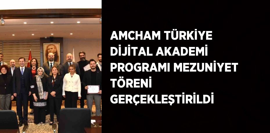 AMCHAM TÜRKİYE DİJİTAL AKADEMİ PROGRAMI MEZUNİYET TÖRENİ GERÇEKLEŞTİRİLDİ