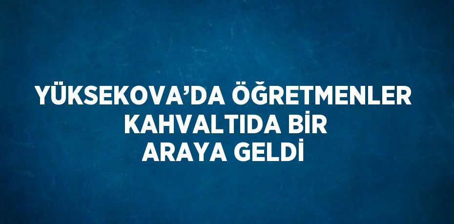 YÜKSEKOVA’DA ÖĞRETMENLER KAHVALTIDA BİR ARAYA GELDİ