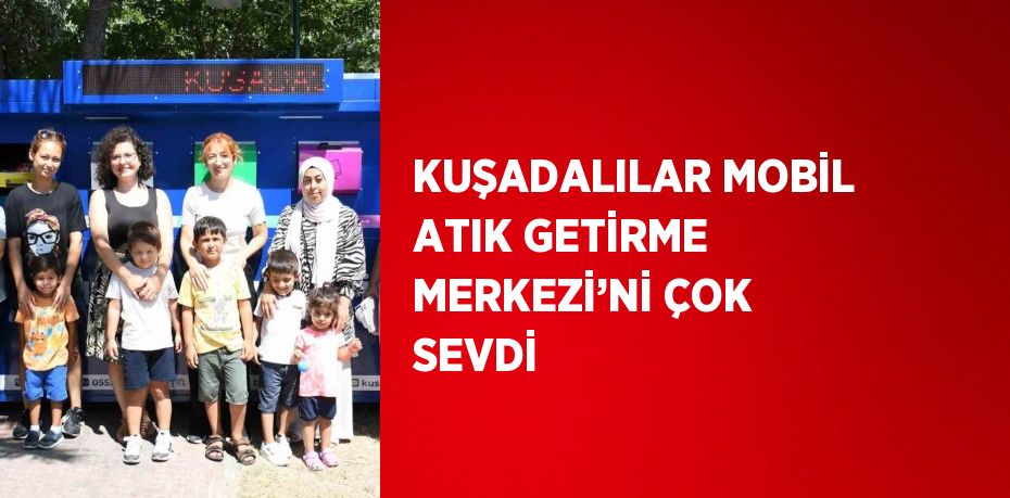 KUŞADALILAR MOBİL ATIK GETİRME MERKEZİ’Nİ ÇOK SEVDİ