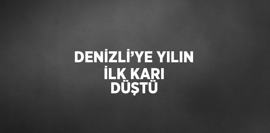 DENİZLİ’YE YILIN İLK KARI DÜŞTÜ