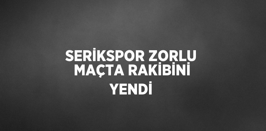 SERİKSPOR ZORLU MAÇTA RAKİBİNİ YENDİ