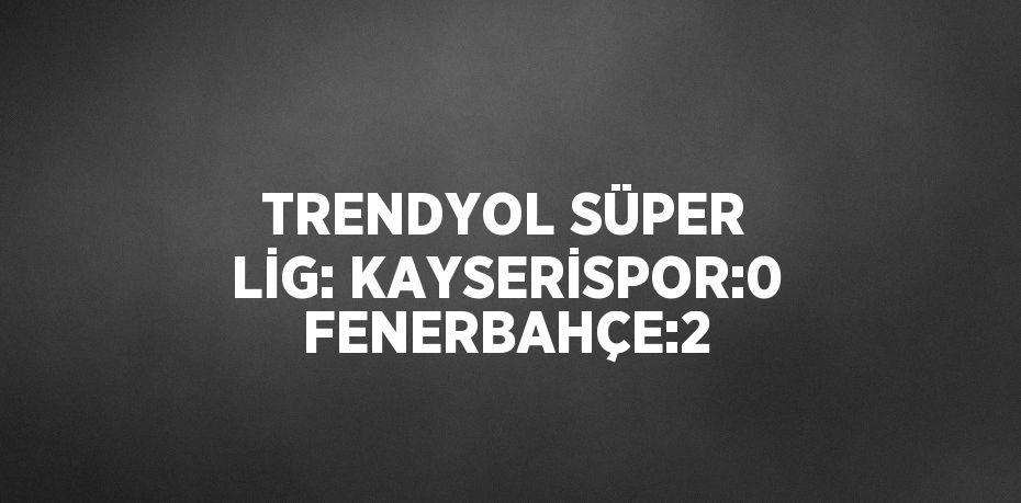 TRENDYOL SÜPER LİG: KAYSERİSPOR:0 FENERBAHÇE:2