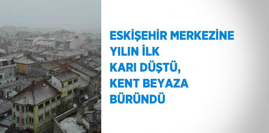 ESKİŞEHİR MERKEZİNE YILIN İLK KARI DÜŞTÜ, KENT BEYAZA BÜRÜNDÜ