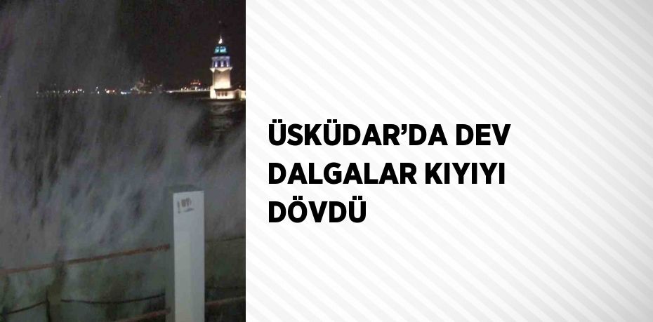 ÜSKÜDAR’DA DEV DALGALAR KIYIYI DÖVDÜ