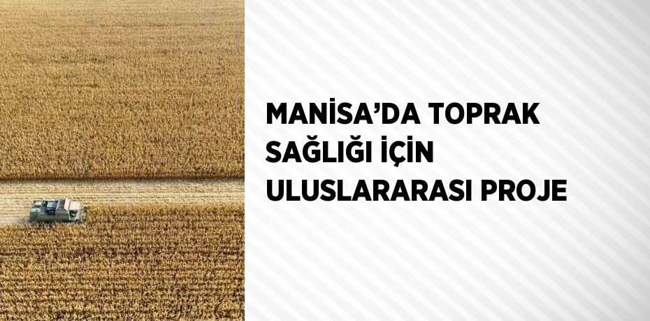 MANİSA’DA TOPRAK SAĞLIĞI İÇİN ULUSLARARASI PROJE