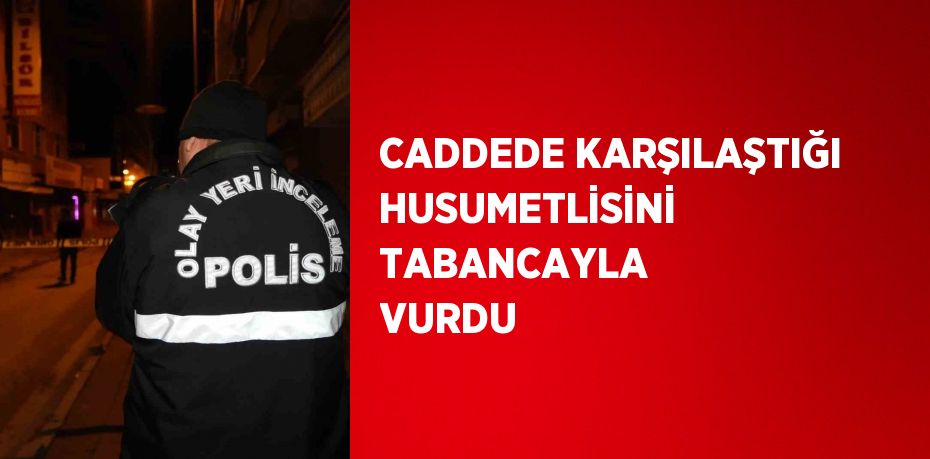 CADDEDE KARŞILAŞTIĞI HUSUMETLİSİNİ TABANCAYLA VURDU