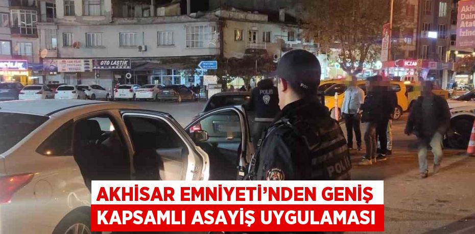 AKHİSAR EMNİYETİ’NDEN GENİŞ KAPSAMLI ASAYİŞ UYGULAMASI