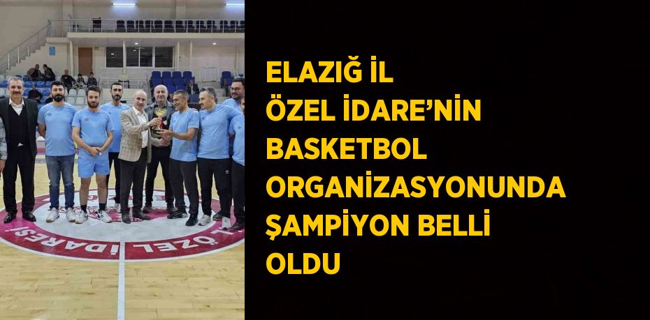 ELAZIĞ İL ÖZEL İDARE’NİN BASKETBOL ORGANİZASYONUNDA ŞAMPİYON BELLİ OLDU