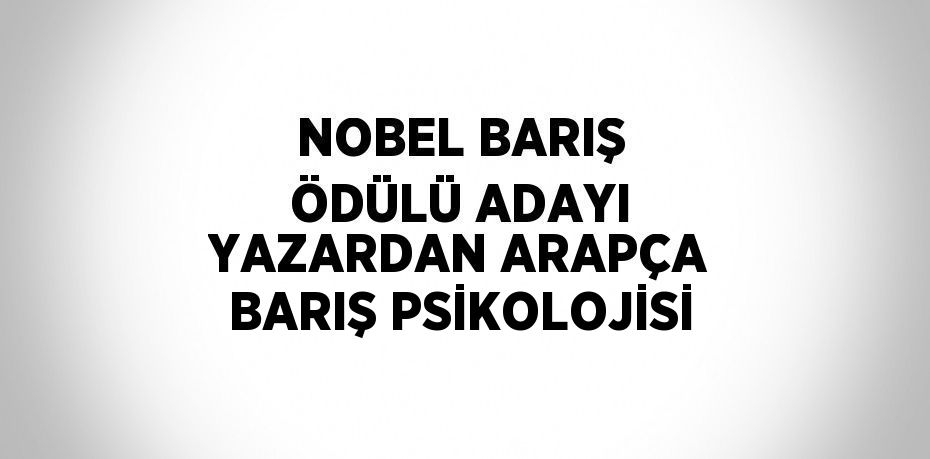 NOBEL BARIŞ ÖDÜLÜ ADAYI YAZARDAN ARAPÇA BARIŞ PSİKOLOJİSİ