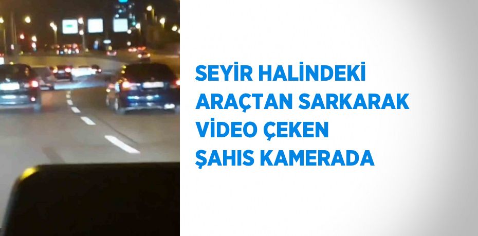 SEYİR HALİNDEKİ ARAÇTAN SARKARAK VİDEO ÇEKEN ŞAHIS KAMERADA