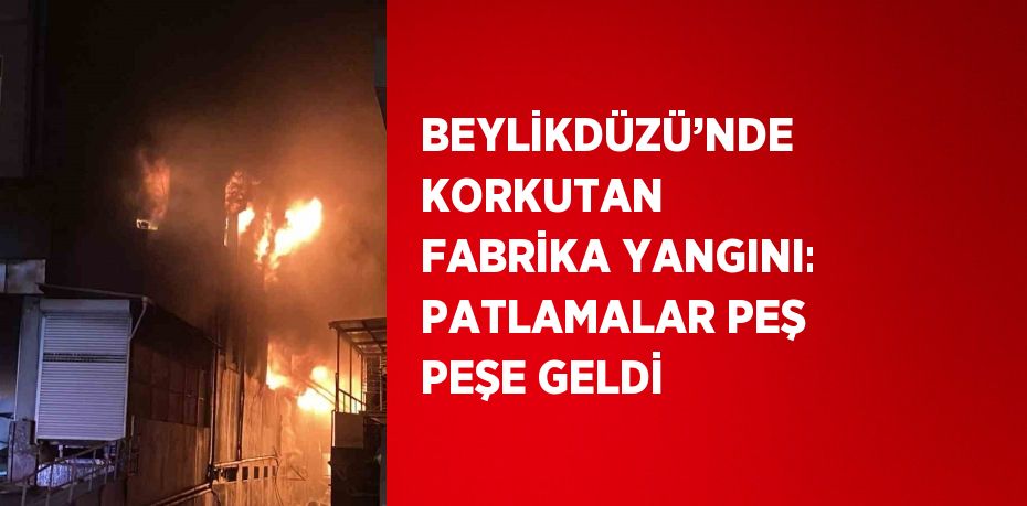 BEYLİKDÜZÜ’NDE KORKUTAN FABRİKA YANGINI: PATLAMALAR PEŞ PEŞE GELDİ