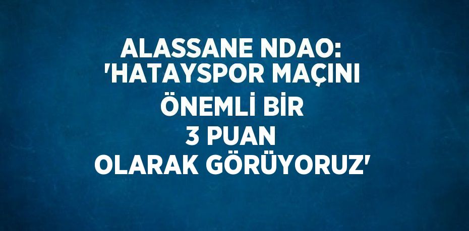 ALASSANE NDAO: 'HATAYSPOR MAÇINI ÖNEMLİ BİR 3 PUAN OLARAK GÖRÜYORUZ'