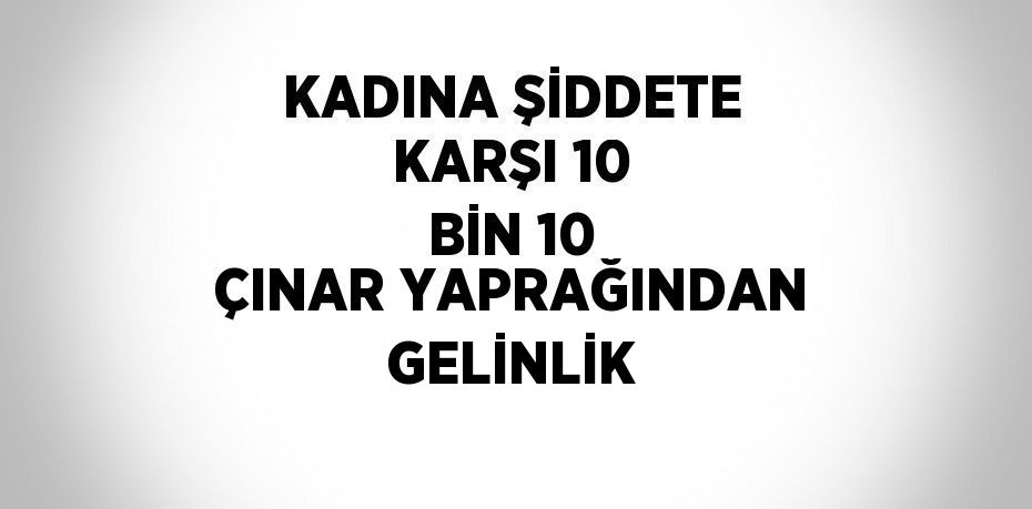 KADINA ŞİDDETE KARŞI 10 BİN 10 ÇINAR YAPRAĞINDAN GELİNLİK