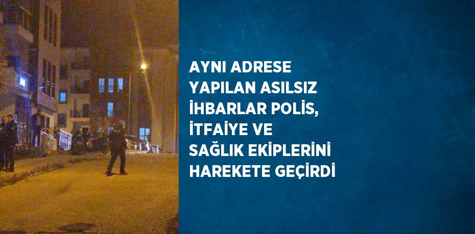 AYNI ADRESE YAPILAN ASILSIZ İHBARLAR POLİS, İTFAİYE VE SAĞLIK EKİPLERİNİ HAREKETE GEÇİRDİ