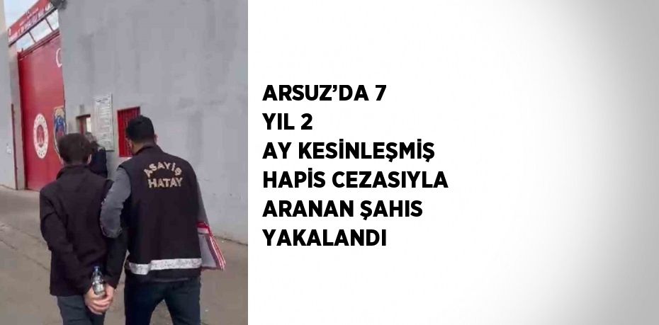 ARSUZ’DA 7 YIL 2 AY KESİNLEŞMİŞ HAPİS CEZASIYLA ARANAN ŞAHIS YAKALANDI