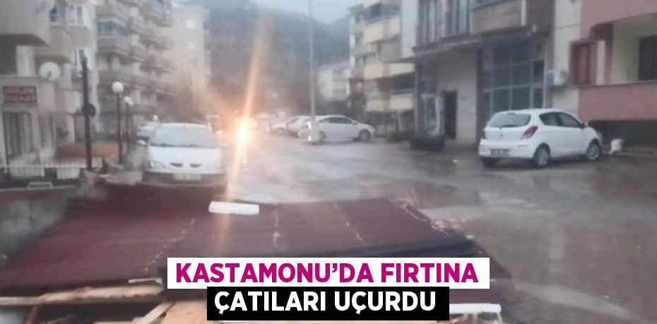 KASTAMONU’DA FIRTINA ÇATILARI UÇURDU