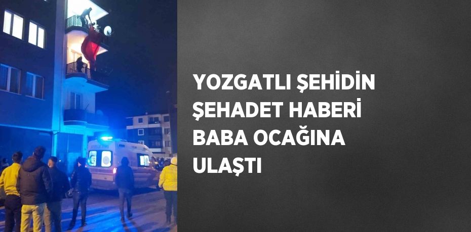 YOZGATLI ŞEHİDİN ŞEHADET HABERİ BABA OCAĞINA ULAŞTI