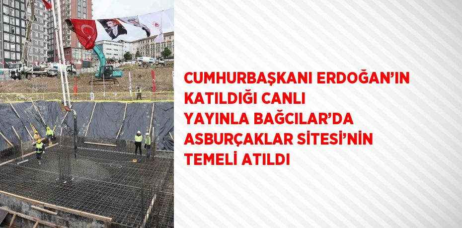 CUMHURBAŞKANI ERDOĞAN’IN KATILDIĞI CANLI YAYINLA BAĞCILAR’DA ASBURÇAKLAR SİTESİ’NİN TEMELİ ATILDI