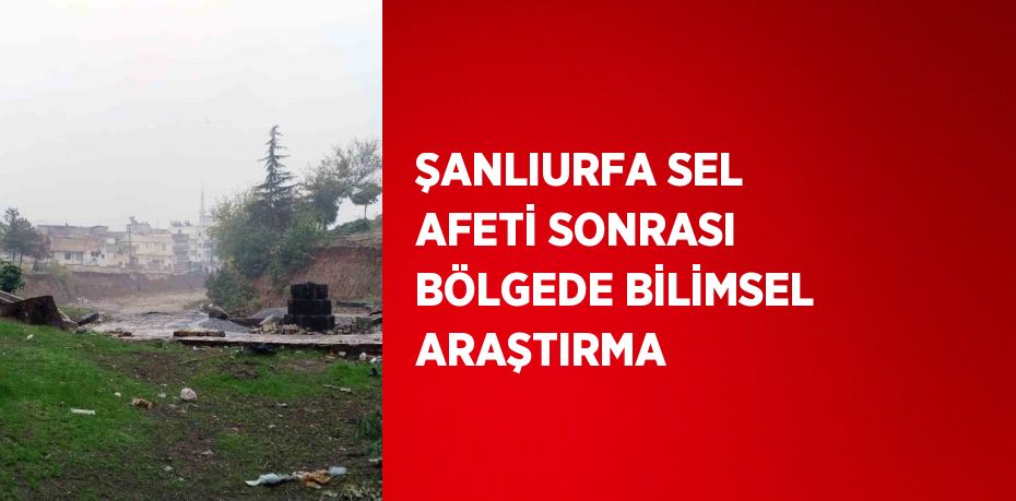 ŞANLIURFA SEL AFETİ SONRASI BÖLGEDE BİLİMSEL ARAŞTIRMA