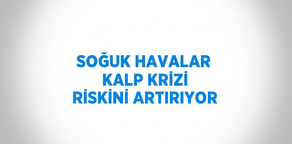 SOĞUK HAVALAR KALP KRİZİ RİSKİNİ ARTIRIYOR