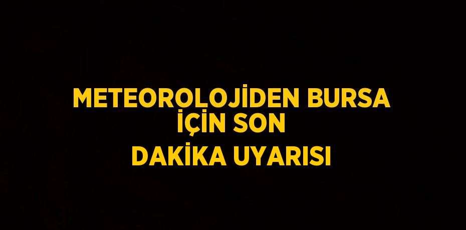 METEOROLOJİDEN BURSA İÇİN SON DAKİKA UYARISI