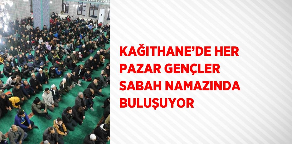 KAĞITHANE’DE HER PAZAR GENÇLER SABAH NAMAZINDA BULUŞUYOR