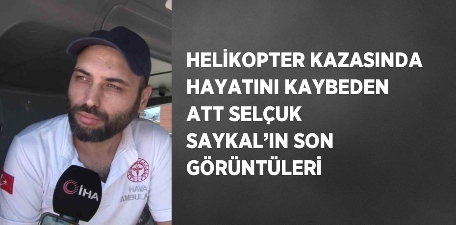 HELİKOPTER KAZASINDA HAYATINI KAYBEDEN ATT SELÇUK SAYKAL’IN SON GÖRÜNTÜLERİ