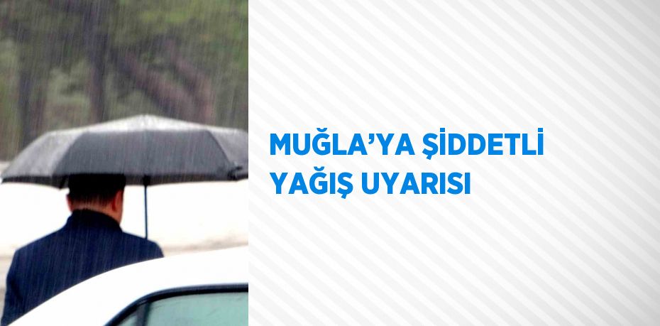 MUĞLA’YA ŞİDDETLİ YAĞIŞ UYARISI