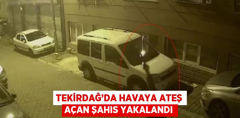 TEKİRDAĞ’DA HAVAYA ATEŞ AÇAN ŞAHIS YAKALANDI