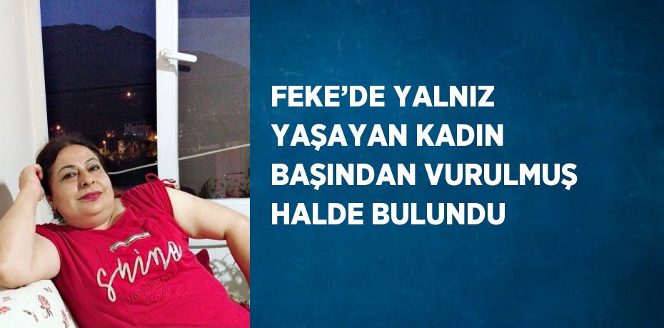 FEKE’DE YALNIZ YAŞAYAN KADIN BAŞINDAN VURULMUŞ HALDE BULUNDU