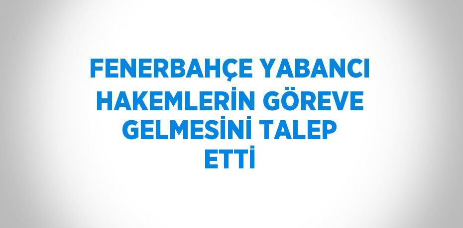 FENERBAHÇE YABANCI HAKEMLERİN GÖREVE GELMESİNİ TALEP ETTİ