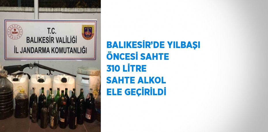 BALIKESİR’DE YILBAŞI ÖNCESİ SAHTE 310 LİTRE SAHTE ALKOL ELE GEÇİRİLDİ