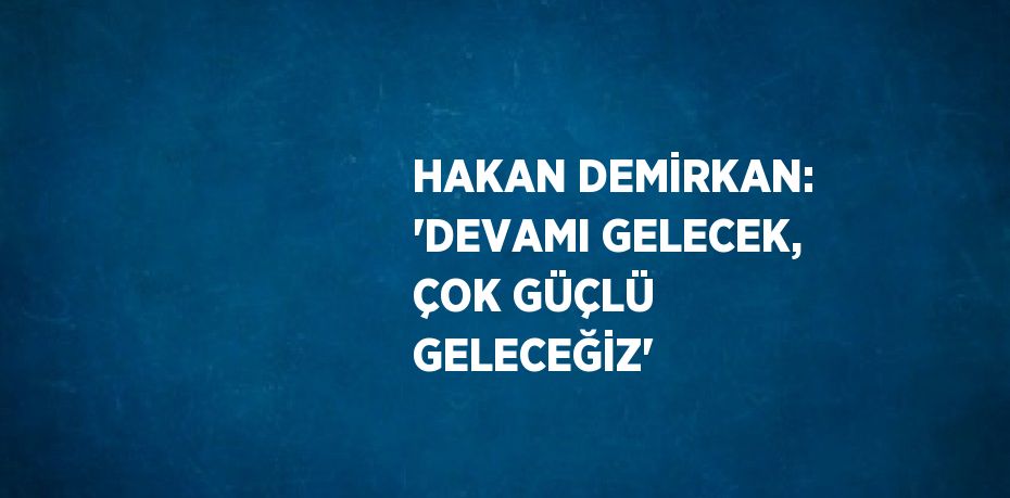 HAKAN DEMİRKAN: 'DEVAMI GELECEK, ÇOK GÜÇLÜ GELECEĞİZ'