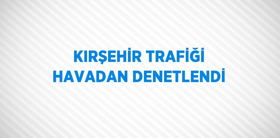 KIRŞEHİR TRAFİĞİ HAVADAN DENETLENDİ