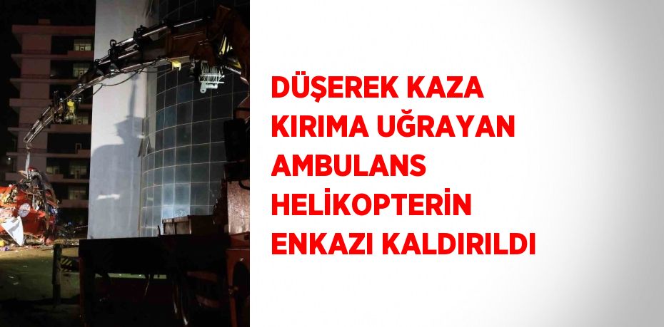 DÜŞEREK KAZA KIRIMA UĞRAYAN AMBULANS HELİKOPTERİN ENKAZI KALDIRILDI