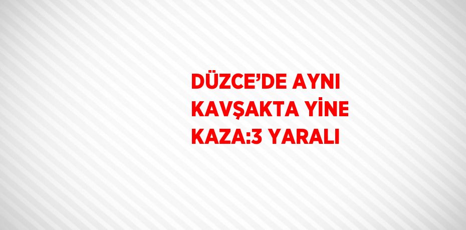 DÜZCE’DE AYNI KAVŞAKTA YİNE KAZA:3 YARALI