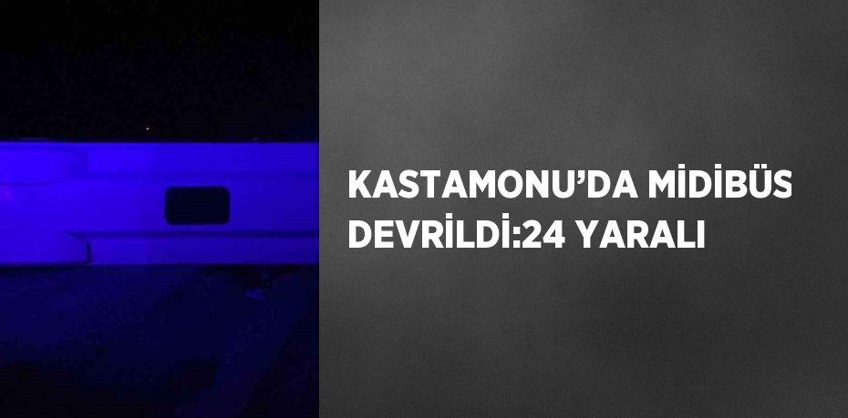 KASTAMONU’DA MİDİBÜS DEVRİLDİ:24 YARALI